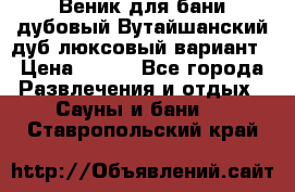 Веник для бани дубовый Вутайшанский дуб люксовый вариант › Цена ­ 100 - Все города Развлечения и отдых » Сауны и бани   . Ставропольский край